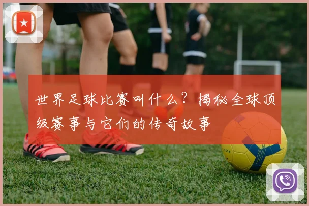 世界足球比赛叫什么？揭秘全球顶级赛事与它们的传奇故事