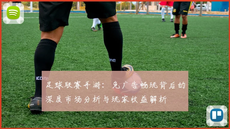 足球联赛手游：免广告畅玩背后的深度市场分析与玩家收益解析