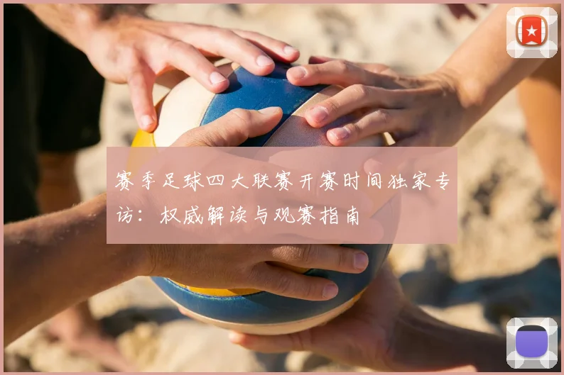 赛季足球四大联赛开赛时间独家专访：权威解读与观赛指南