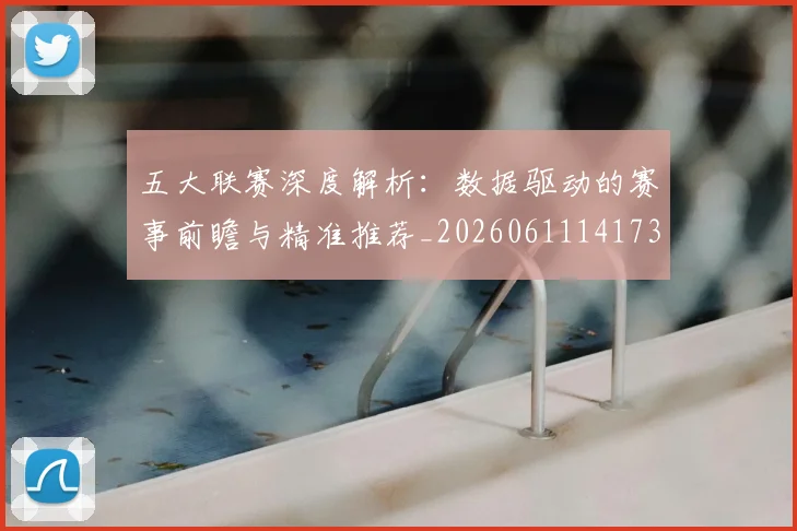 五大联赛深度解析:数据驱动的赛事前瞻与精准推荐_20260611141738