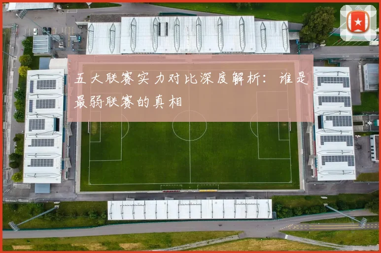 五大联赛实力对比深度解析：谁是最弱联赛的真相