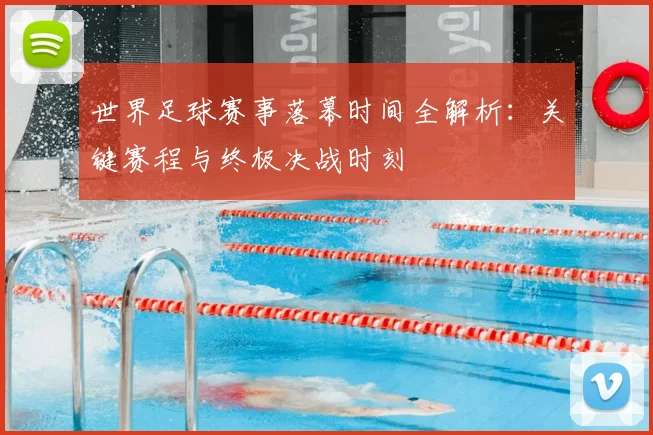 世界足球赛事落幕时间全解析：关键赛程与终极决战时刻