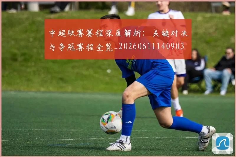 中超联赛赛程深度解析：关键对决与争冠赛程全览_20260611140903