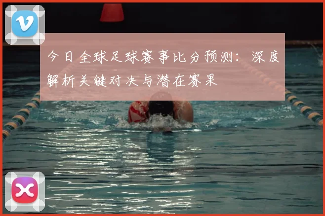 今日全球足球赛事比分预测:深度解析关键对决与潜在赛果