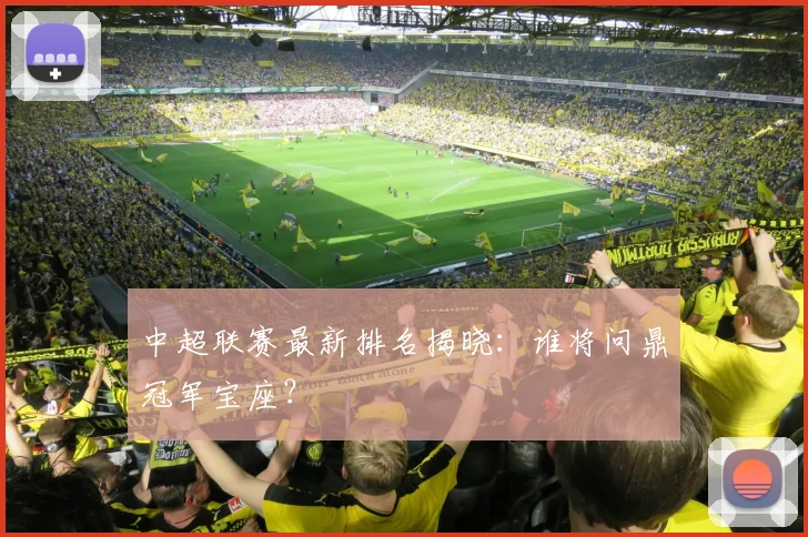 中超联赛最新排名揭晓：谁将问鼎冠军宝座？