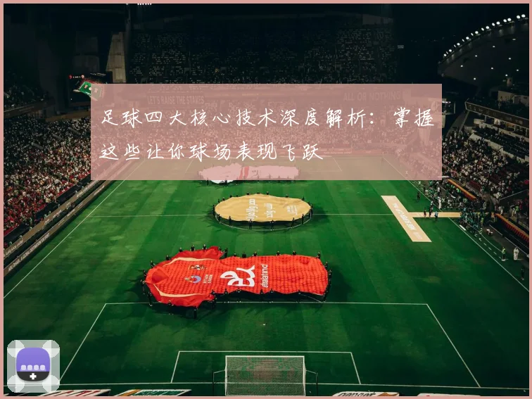 足球四大核心技术深度解析：掌握这些让你球场表现飞跃
