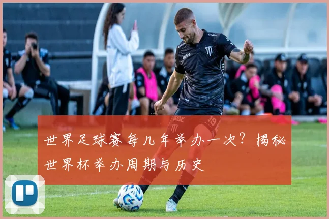 世界足球赛每几年举办一次？揭秘世界杯举办周期与历史