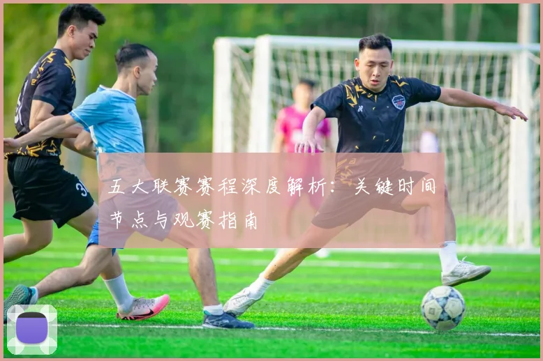五大联赛赛程深度解析：关键时间节点与观赛指南