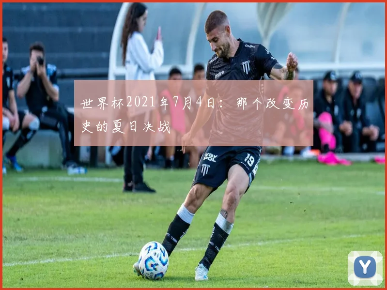 世界杯2021年7月4日:那个改变历史的夏日决战