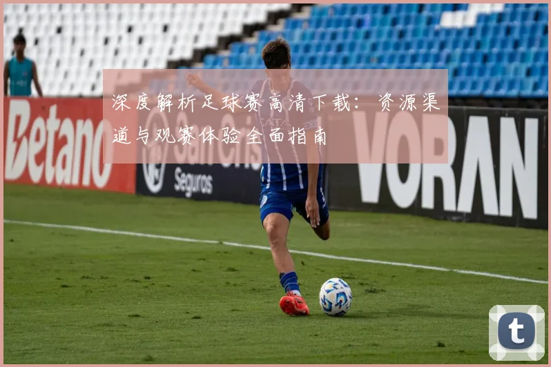 深度解析足球赛高清下载：资源渠道与观赛体验全面指南