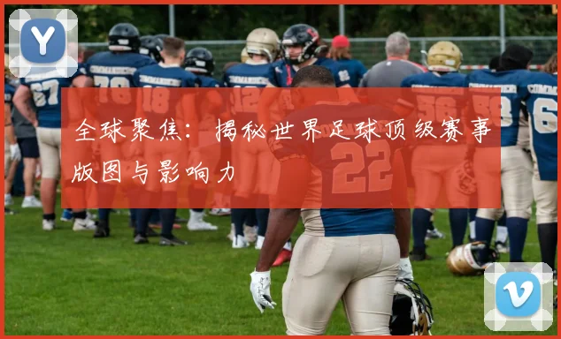 全球聚焦：揭秘世界足球顶级赛事版图与影响力