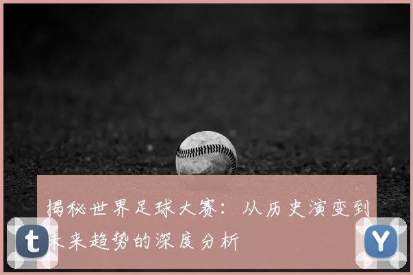 揭秘世界足球大赛:从历史演变到未来趋势的深度分析