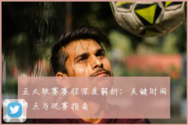 五大联赛赛程深度解析：关键时间节点与观赛指南