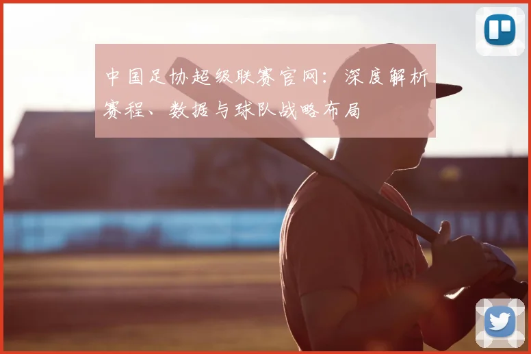中国足协超级联赛官网：深度解析赛程、数据与球队战略布局