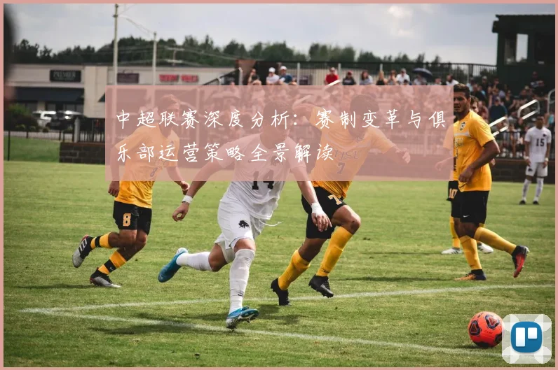 中超联赛深度分析:赛制变革与俱乐部运营策略全景解读