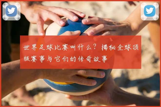 世界足球比赛叫什么?揭秘全球顶级赛事与它们的传奇故事