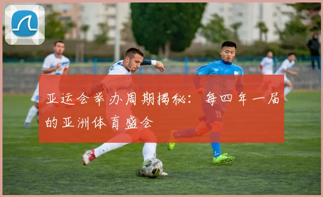 亚运会举办周期揭秘:每四年一届的亚洲体育盛会