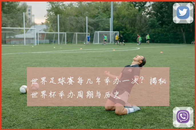 世界足球赛每几年举办一次？揭秘世界杯举办周期与历史