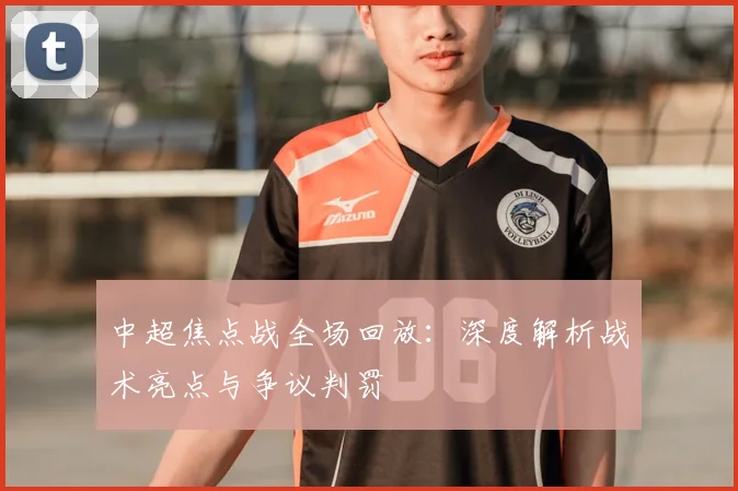 中超焦点战全场回放：深度解析战术亮点与争议判罚