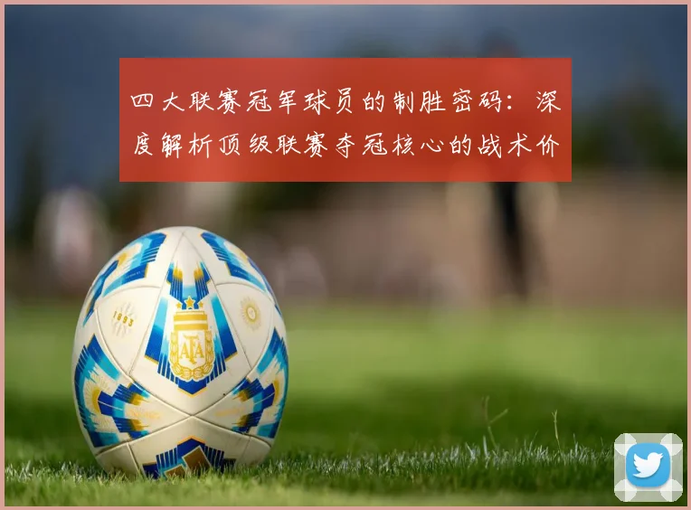 四大联赛冠军球员的制胜密码：深度解析顶级联赛夺冠核心的战术价值与数据表现