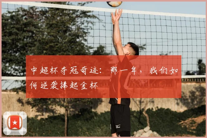 中超杯夺冠奇迹:那一年,我们如何逆袭捧起金杯