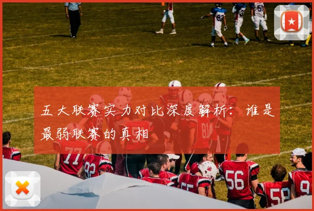 五大联赛实力对比深度解析:谁是最弱联赛的真相