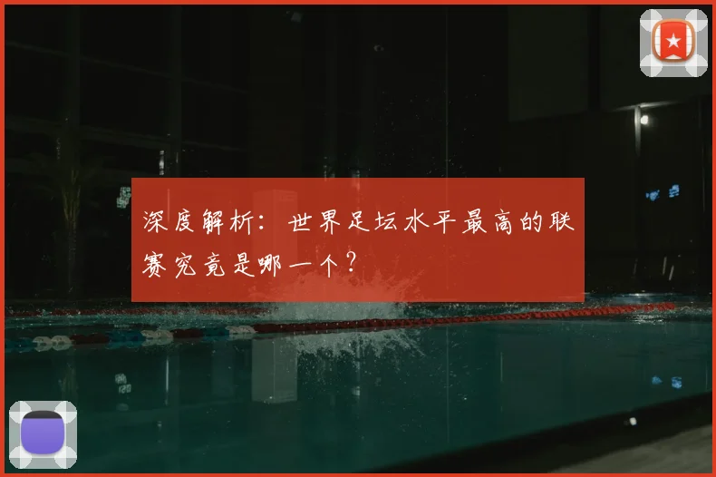 深度解析:世界足坛水平最高的联赛究竟是哪一个?