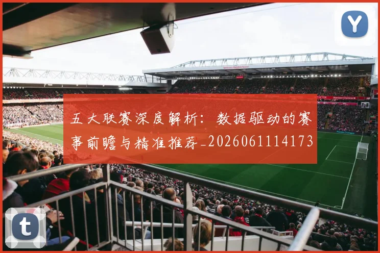 五大联赛深度解析：数据驱动的赛事前瞻与精准推荐_20260611141738