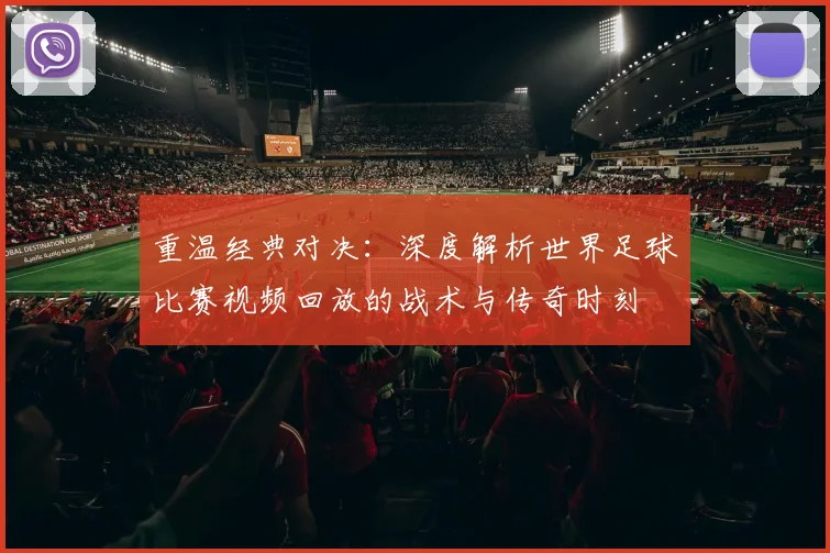 重温经典对决：深度解析世界足球比赛视频回放的战术与传奇时刻