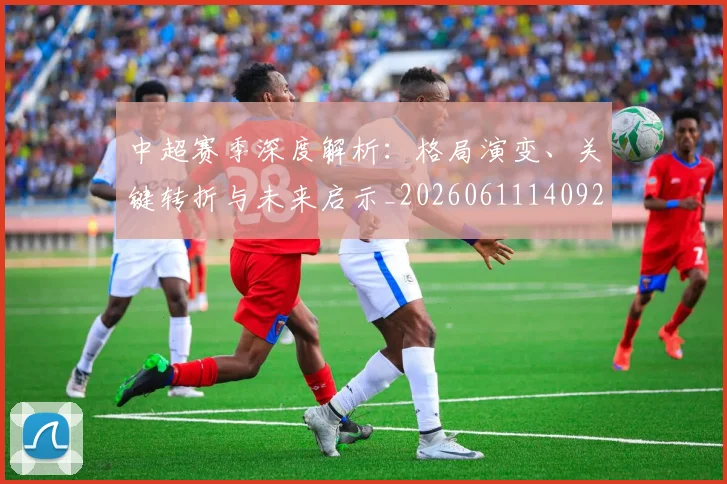 中超赛季深度解析：格局演变、关键转折与未来启示_20260611140925