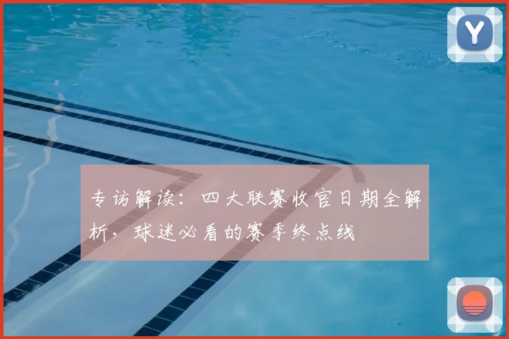 专访解读：四大联赛收官日期全解析，球迷必看的赛季终点线