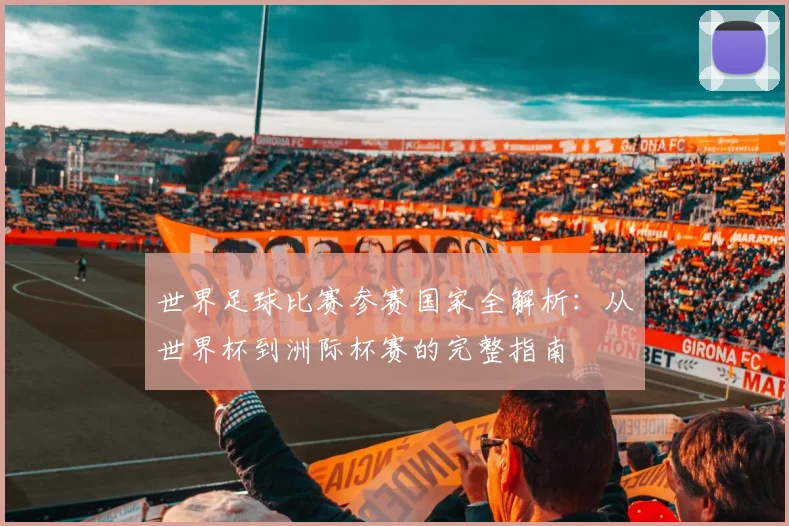 世界足球比赛参赛国家全解析:从世界杯到洲际杯赛的完整指南