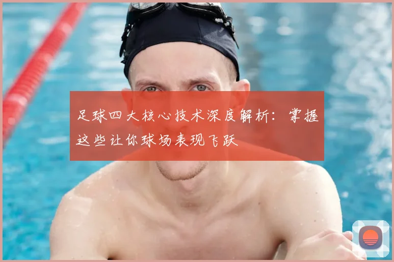 足球四大核心技术深度解析:掌握这些让你球场表现飞跃