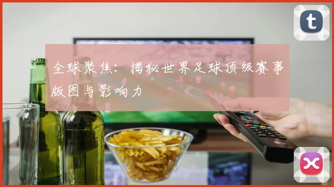 全球聚焦：揭秘世界足球顶级赛事版图与影响力