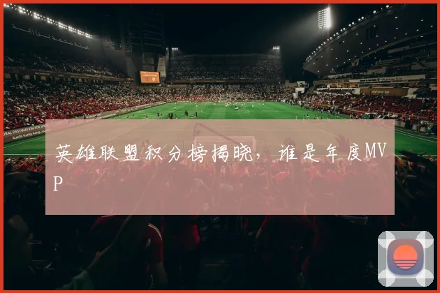 英雄联盟积分榜揭晓，谁是年度MVP