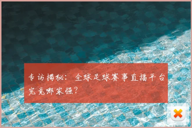 专访揭秘:全球足球赛事直播平台究竟哪家强?