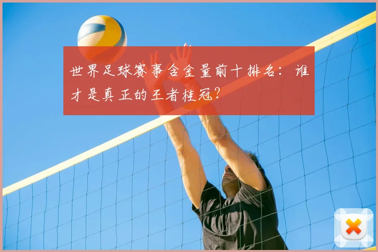 世界足球赛事含金量前十排名:谁才是真正的王者桂冠?