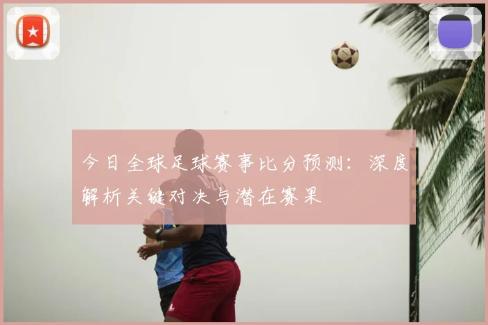 今日全球足球赛事比分预测：深度解析关键对决与潜在赛果