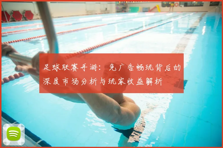足球联赛手游:免广告畅玩背后的深度市场分析与玩家收益解析