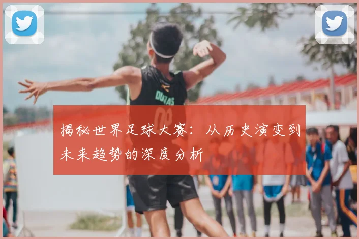 揭秘世界足球大赛：从历史演变到未来趋势的深度分析