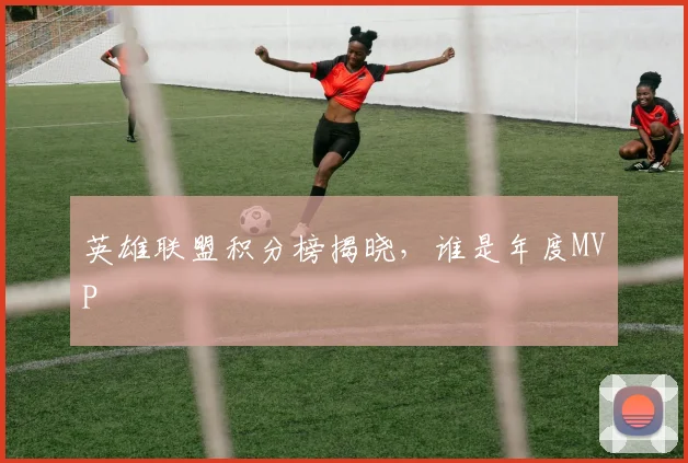 英雄联盟积分榜揭晓,谁是年度MVP