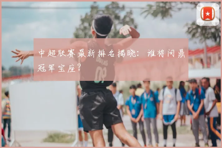 中超联赛最新排名揭晓:谁将问鼎冠军宝座?