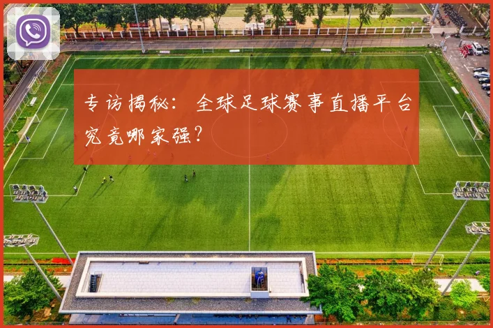 专访揭秘：全球足球赛事直播平台究竟哪家强？
