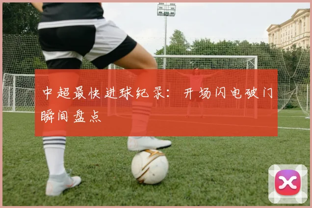 中超最快进球纪录:开场闪电破门瞬间盘点