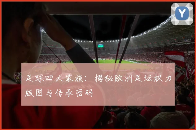 足球四大家族：揭秘欧洲足坛权力版图与传承密码